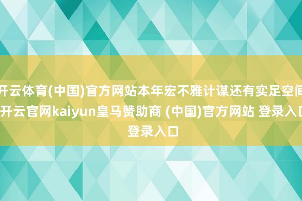 开云体育(中国)官方网站本年宏不雅计谋还有实足空间-开云官网kaiyun皇马赞助商 (中国)官方网站 登录入口
