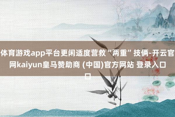 体育游戏app平台更闲适度营救“两重”技俩-开云官网kaiyun皇马赞助商 (中国)官方网站 登录入口