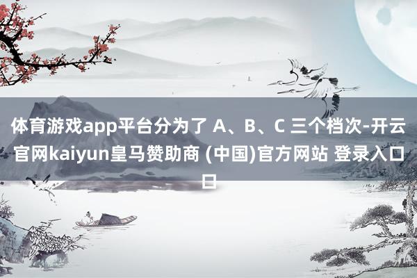 体育游戏app平台分为了 A、B、C 三个档次-开云官网kaiyun皇马赞助商 (中国)官方网站 登录入口