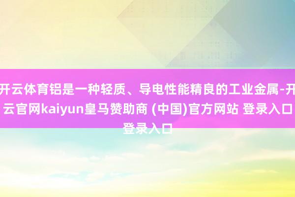 开云体育铝是一种轻质、导电性能精良的工业金属-开云官网kaiyun皇马赞助商 (中国)官方网站 登录入口