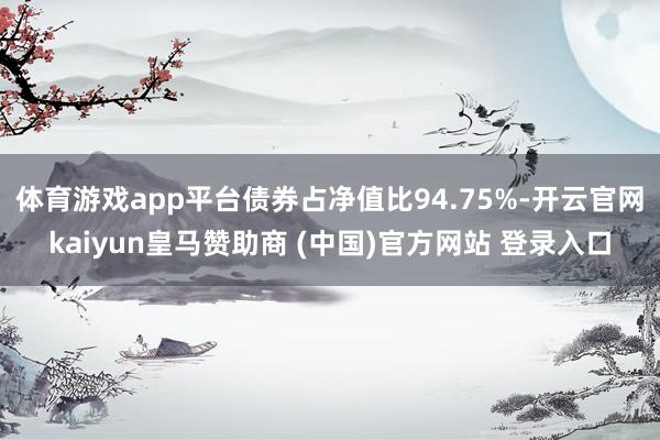 体育游戏app平台债券占净值比94.75%-开云官网kaiyun皇马赞助商 (中国)官方网站 登录入口