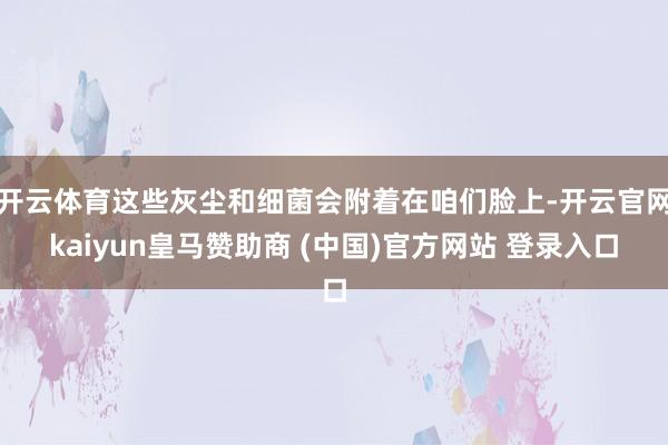 开云体育这些灰尘和细菌会附着在咱们脸上-开云官网kaiyun皇马赞助商 (中国)官方网站 登录入口
