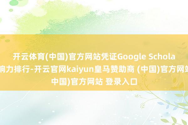 开云体育(中国)官方网站凭证Google Scholar的学术影响力排行-开云官网kaiyun皇马赞助商 (中国)官方网站 登录入口