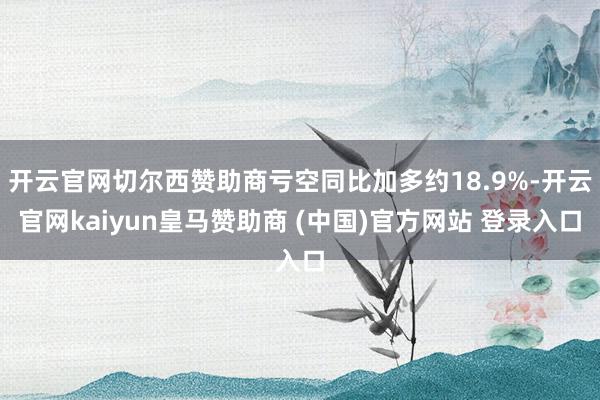 开云官网切尔西赞助商亏空同比加多约18.9%-开云官网kaiyun皇马赞助商 (中国)官方网站 登录入口