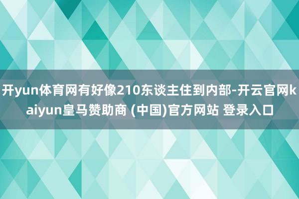 开yun体育网有好像210东谈主住到内部-开云官网kaiyun皇马赞助商 (中国)官方网站 登录入口