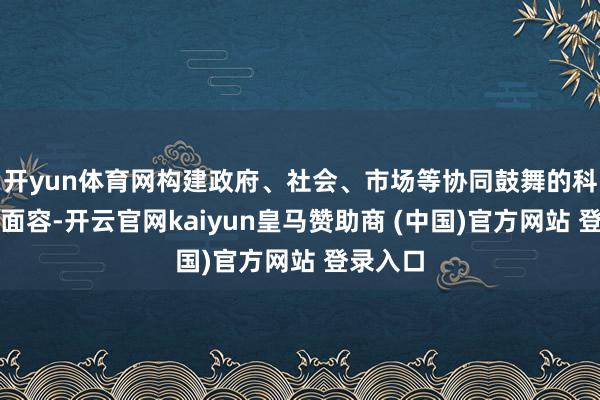 开yun体育网构建政府、社会、市场等协同鼓舞的科普发展面容-开云官网kaiyun皇马赞助商 (中国)官方网站 登录入口