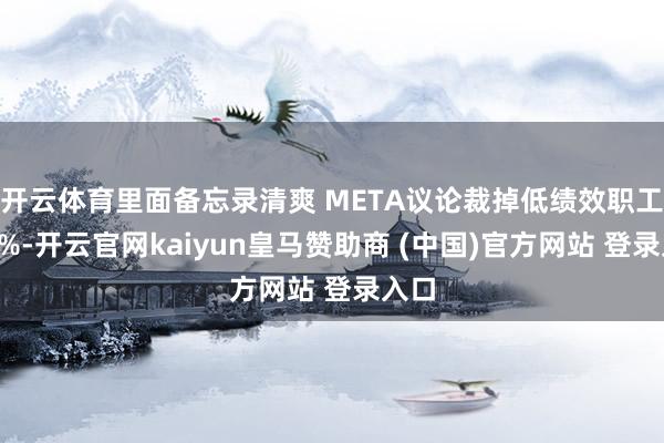 开云体育里面备忘录清爽 META议论裁掉低绩效职工的5%-开云官网kaiyun皇马赞助商 (中国)官方网站 登录入口