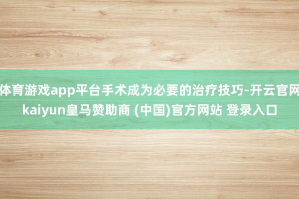 体育游戏app平台手术成为必要的治疗技巧-开云官网kaiyun皇马赞助商 (中国)官方网站 登录入口