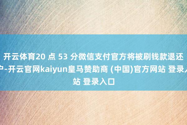 开云体育20 点 53 分微信支付官方将被刷钱款退还用户-开云官网kaiyun皇马赞助商 (中国)官方网站 登录入口