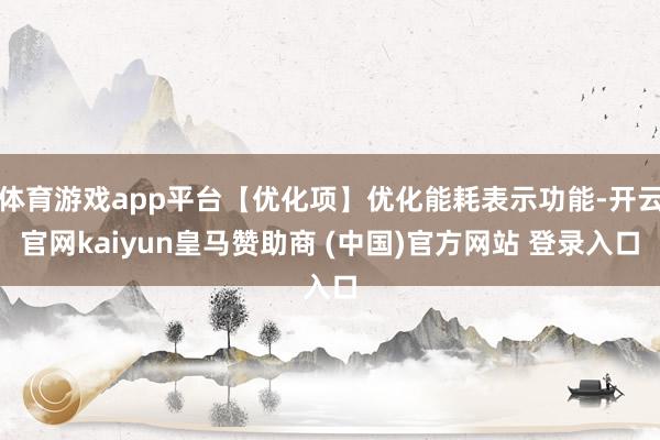 体育游戏app平台【优化项】优化能耗表示功能-开云官网kaiyun皇马赞助商 (中国)官方网站 登录入口