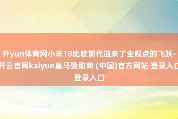 开yun体育网小米18比较前代迎来了全观点的飞跃-开云官网kaiyun皇马赞助商 (中国)官方网站 登录入口