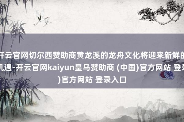 开云官网切尔西赞助商黄龙溪的龙舟文化将迎来新鲜的发展机遇-开云官网kaiyun皇马赞助商 (中国)官方网站 登录入口