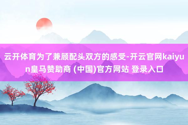 云开体育为了兼顾配头双方的感受-开云官网kaiyun皇马赞助商 (中国)官方网站 登录入口