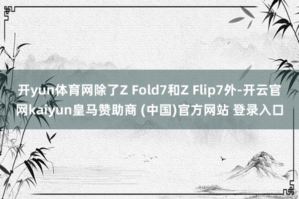 开yun体育网除了Z Fold7和Z Flip7外-开云官网kaiyun皇马赞助商 (中国)官方网站