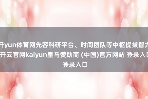 开yun体育网先容科研平台、时间团队等中枢提拔智力-开云官网kaiyun皇马赞助商 (中国)官方网站 登录入口