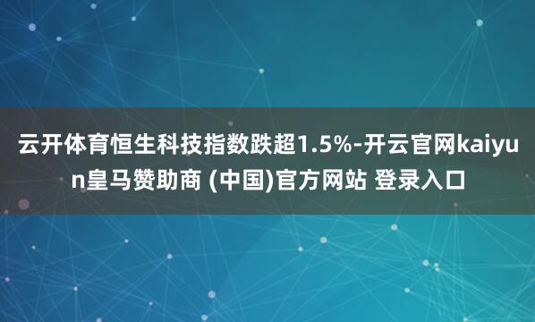 云开体育恒生科技指数跌超1.5%-开云官网kaiyun皇马赞助商 (中国)官方网站 登录入口