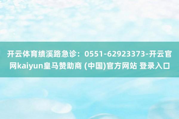开云体育绩溪路急诊：0551-62923373-开云官网kaiyun皇马赞助商 (中国)官方网站 登