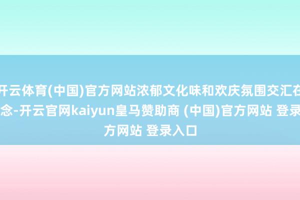 开云体育(中国)官方网站浓郁文化味和欢庆氛围交汇在一说念-开云官网kaiyun皇马赞助商 (中国)官