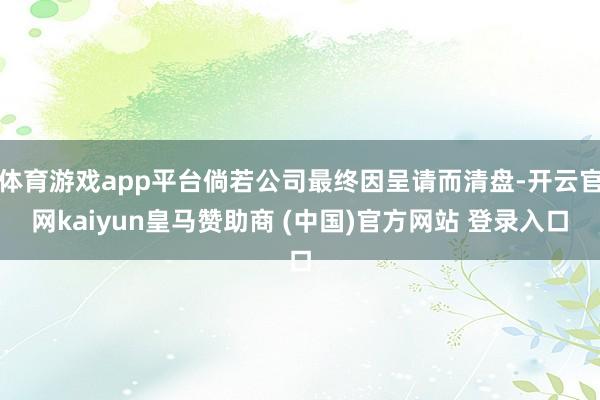 体育游戏app平台倘若公司最终因呈请而清盘-开云官网kaiyun皇马赞助商 (中国)官方网站 登录入口