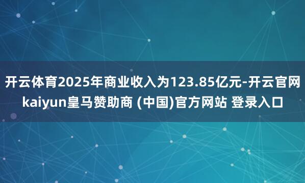 开云体育2025年商业收入为123.85亿元-开云官网kaiyun皇马赞助商 (中国)官方网站 登录