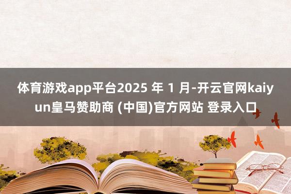 体育游戏app平台2025 年 1 月-开云官网kaiyun皇马赞助商 (中国)官方网站 登录入口