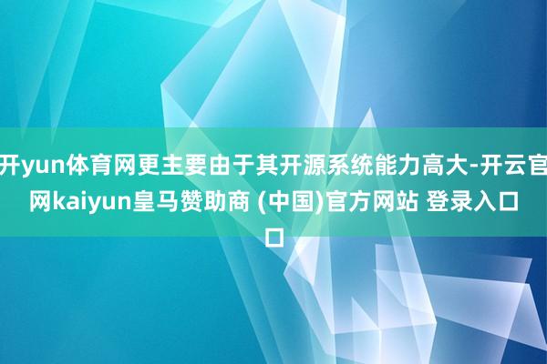 开yun体育网更主要由于其开源系统能力高大-开云官网kaiyun皇马赞助商 (中国)官方网站 登录入