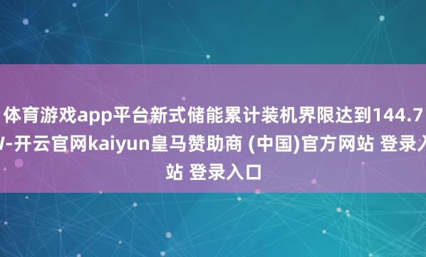 体育游戏app平台新式储能累计装机界限达到144.7GW-开云官网kaiyun皇马赞助商 (中国)官方网站 登录入口
