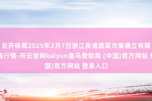 云开体育2025年2月7日浙江良渚蔬菜市集确立有限公司价钱行情-开云官网kaiyun皇马赞助商 (中