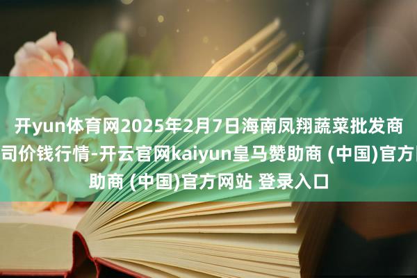 开yun体育网2025年2月7日海南凤翔蔬菜批发商场处理有限公司价钱行情-开云官网kaiyun皇马赞