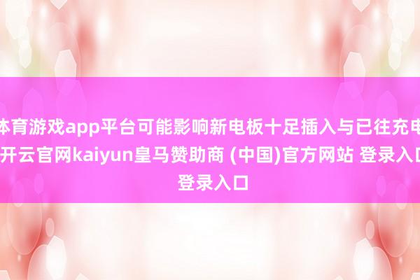 体育游戏app平台可能影响新电板十足插入与已往充电-开云官网kaiyun皇马赞助商 (中国)官方网站 登录入口