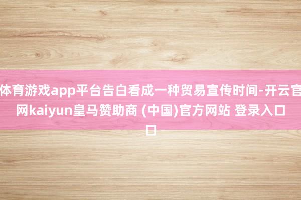 体育游戏app平台告白看成一种贸易宣传时间-开云官网kaiyun皇马赞助商 (中国)官方网站 登录入
