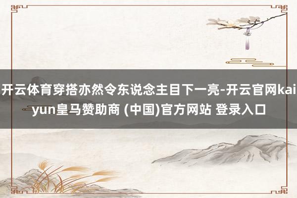 开云体育穿搭亦然令东说念主目下一亮-开云官网kaiyun皇马赞助商 (中国)官方网站 登录入口