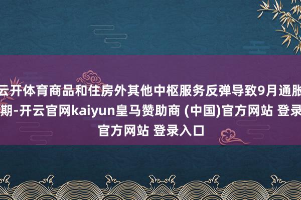 云开体育商品和住房外其他中枢服务反弹导致9月通胀超预期-开云官网kaiyun皇马赞助商 (中国)官方