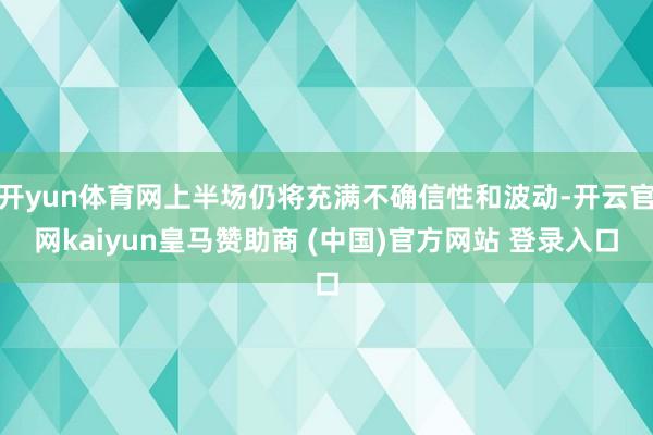 开yun体育网上半场仍将充满不确信性和波动-开云官网kaiyun皇马赞助商 (中国)官方网站 登录入口