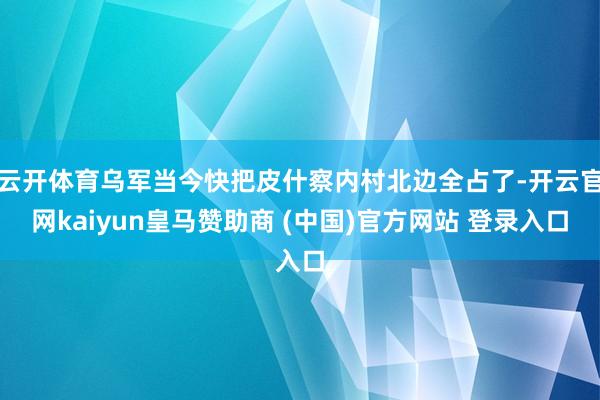 云开体育乌军当今快把皮什察内村北边全占了-开云官网kaiyun皇马赞助商 (中国)官方网站 登录入口