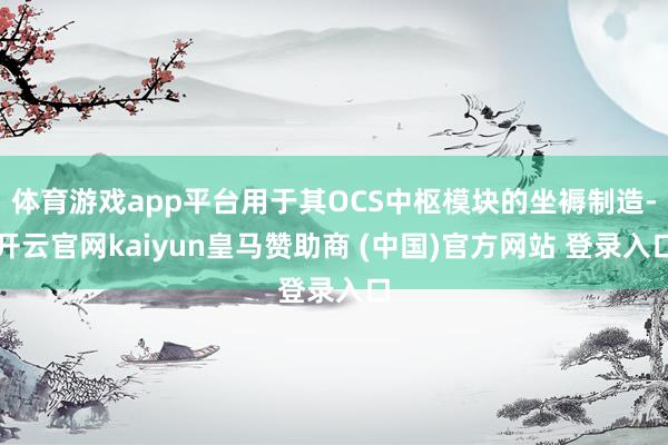 体育游戏app平台用于其OCS中枢模块的坐褥制造-开云官网kaiyun皇马赞助商 (中国)官方网站 登录入口