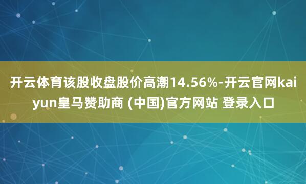 开云体育该股收盘股价高潮14.56%-开云官网kaiyun皇马赞助商 (中国)官方网站 登录入口
