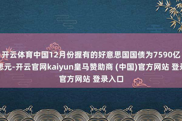 开云体育中国12月份握有的好意思国国债为7590亿好意思元-开云官网kaiyun皇马赞助商 (中国)