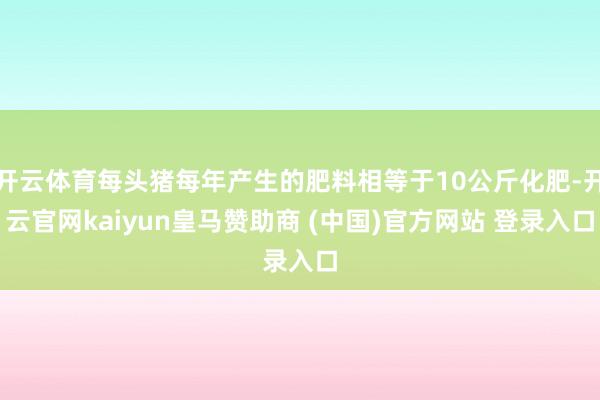 开云体育每头猪每年产生的肥料相等于10公斤化肥-开云官网kaiyun皇马赞助商 (中国)官方网站 登