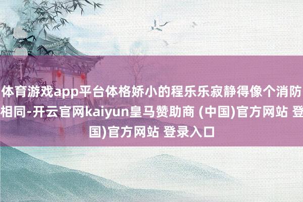 体育游戏app平台体格娇小的程乐乐寂静得像个消防率领员相同-开云官网kaiyun皇马赞助商 (中国)