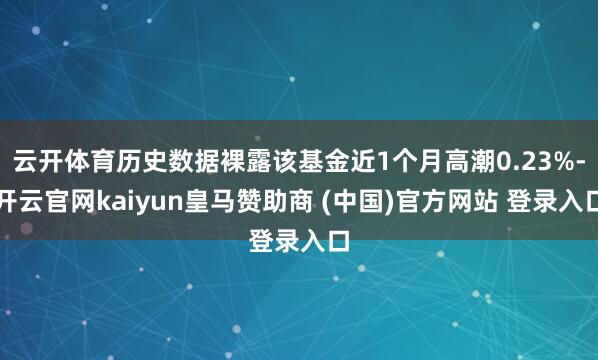 云开体育历史数据裸露该基金近1个月高潮0.23%-开云官网kaiyun皇马赞助商 (中国)官方网站 