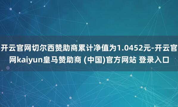 开云官网切尔西赞助商累计净值为1.0452元-开云官网kaiyun皇马赞助商 (中国)官方网站 登录