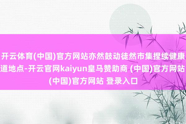 开云体育(中国)官方网站亦然鼓动徒然市集捏续健康发展的要道地点-开云官网kaiyun皇马赞助商 (中