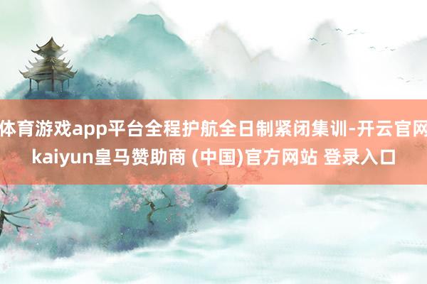 体育游戏app平台全程护航全日制紧闭集训-开云官网kaiyun皇马赞助商 (中国)官方网站 登录入口