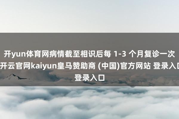 开yun体育网病情截至相识后每 1-3 个月复诊一次-开云官网kaiyun皇马赞助商 (中国)官方网