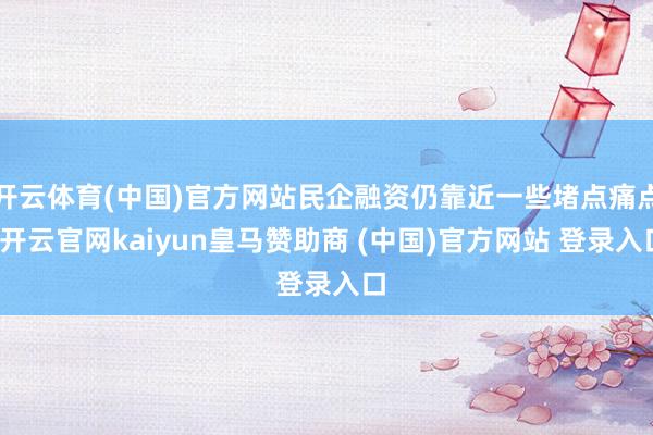 开云体育(中国)官方网站民企融资仍靠近一些堵点痛点-开云官网kaiyun皇马赞助商 (中国)官方网站