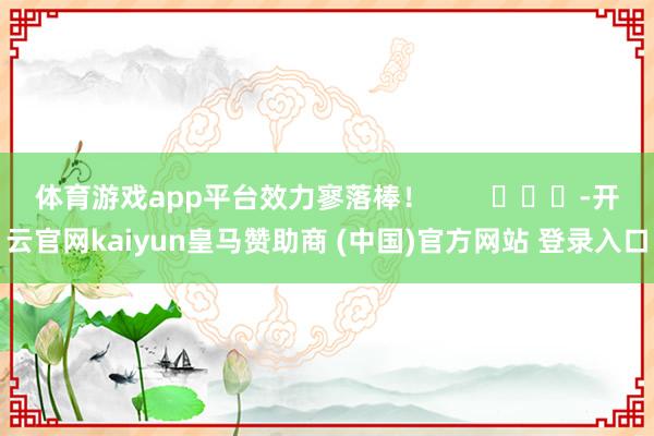体育游戏app平台效力寥落棒！        			-开云官网kaiyun皇马赞助商 (中国)官方网