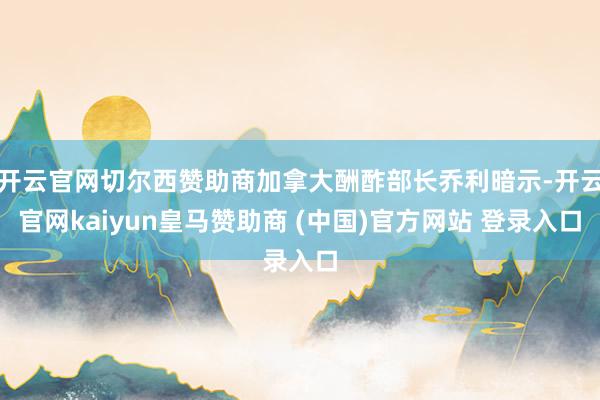 开云官网切尔西赞助商加拿大酬酢部长乔利暗示-开云官网kaiyun皇马赞助商 (中国)官方网站 登录入口
