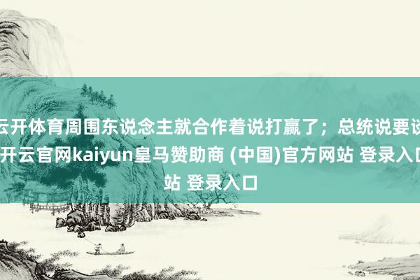 云开体育周围东说念主就合作着说打赢了；总统说要谈-开云官网kaiyun皇马赞助商 (中国)官方网站 