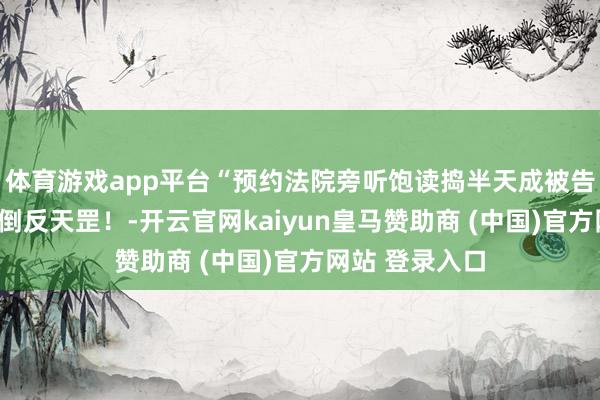 体育游戏app平台“预约法院旁听饱读捣半天成被告了？”哈哈哈倒反天罡！-开云官网kaiyun皇马赞助